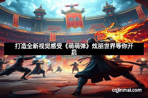 打造全新视觉感受《萌萌弹》炫丽世界等你开启