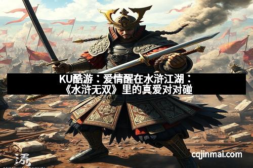 KU酷游：爱情醒在水浒江湖：《水浒无双》里的真爱对对碰